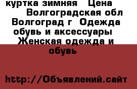 куртка зимняя › Цена ­ 2 500 - Волгоградская обл., Волгоград г. Одежда, обувь и аксессуары » Женская одежда и обувь   